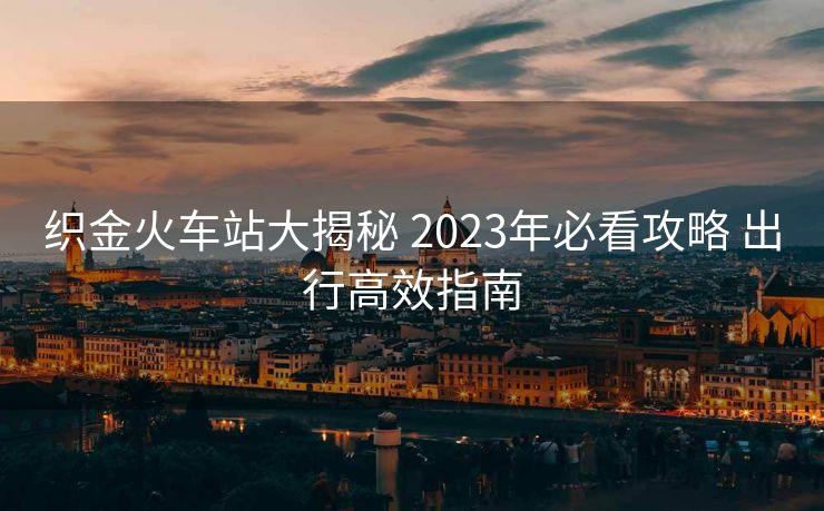 织金火车站大揭秘 2023年必看攻略 出行高效指南