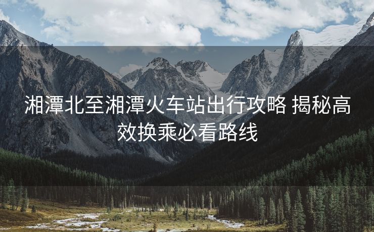湘潭北至湘潭火车站出行攻略 揭秘高效换乘必看路线