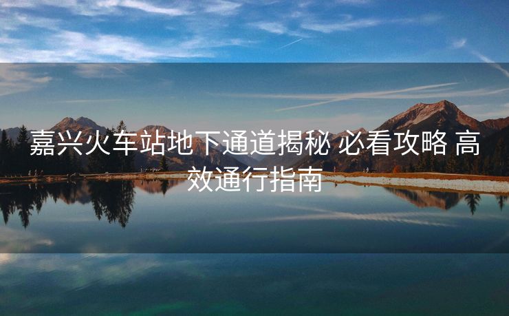 嘉兴火车站地下通道揭秘 必看攻略 高效通行指南 嘉兴火车站地下通道揭秘 必看攻略 高效通行指南