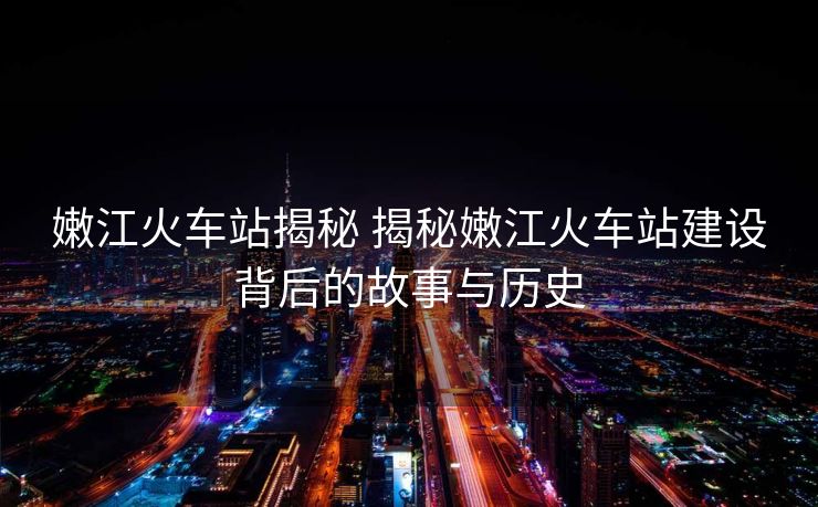 嫩江火车站揭秘 揭秘嫩江火车站建设背后的故事与历史 嫩江火车站揭秘 揭秘嫩江火车站建设背后的故事与历史
