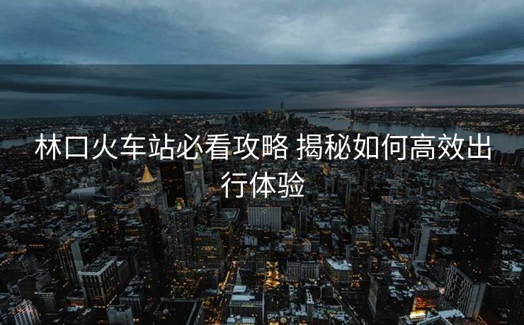 林口火车站必看攻略 揭秘如何高效出行体验 林口火车站必看攻略 揭秘如何高效出行体验
