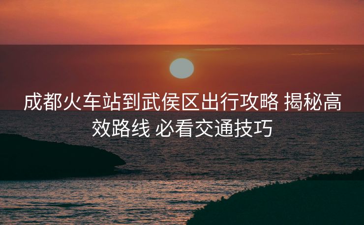 成都火车站到武侯区出行攻略 揭秘高效路线 必看交通技巧