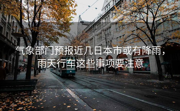 气象部门预报近几日本市或有降雨，雨天行车这些事项要注意