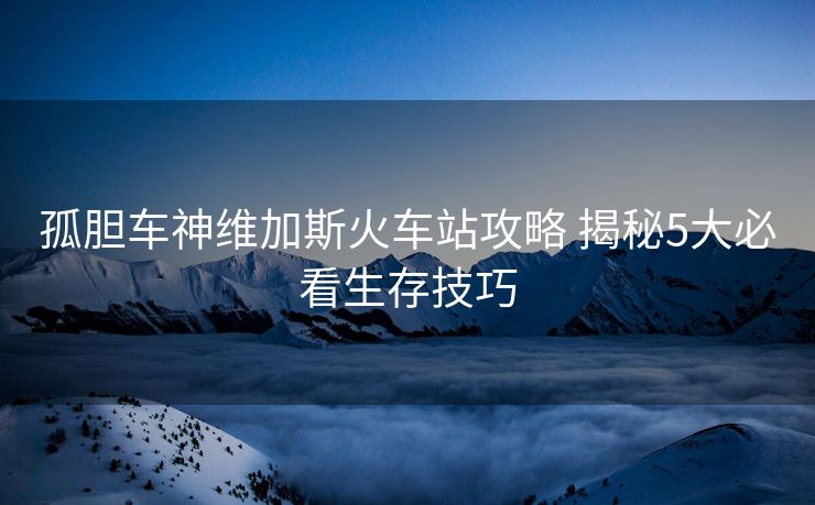 孤胆车神维加斯火车站攻略 揭秘5大必看生存技巧