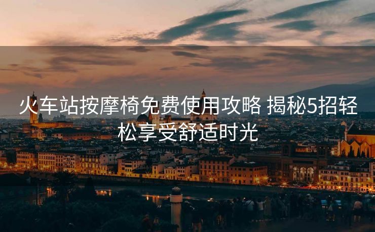 火车站按摩椅免费使用攻略 揭秘5招轻松享受舒适时光