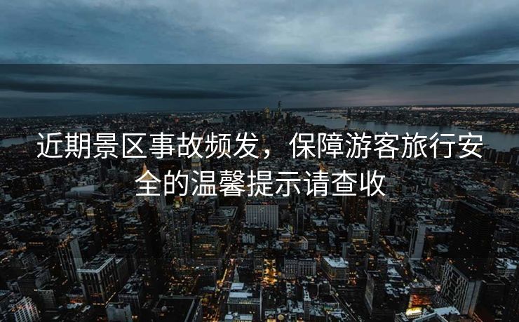 近期景区事故频发，保障游客旅行安全的温馨提示请查收