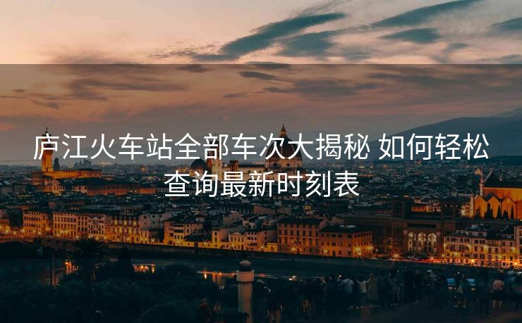 庐江火车站全部车次大揭秘 如何轻松查询最新时刻表