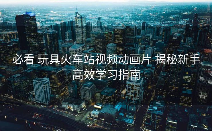 必看 玩具火车站视频动画片 揭秘新手高效学习指南