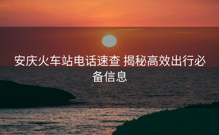 安庆火车站电话速查 揭秘高效出行必备信息