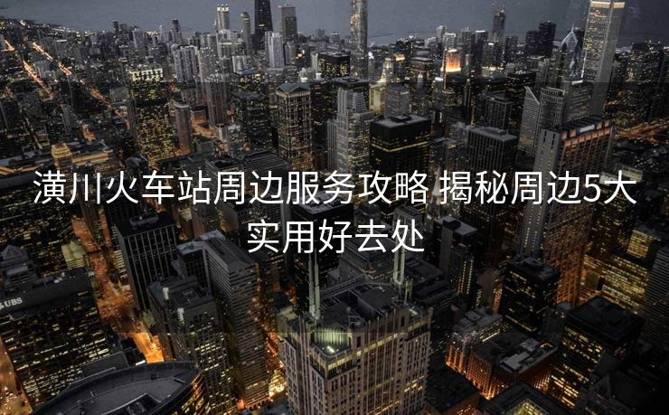 潢川火车站周边服务攻略 揭秘周边5大实用好去处