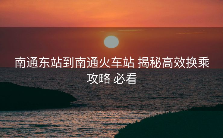 南通东站到南通火车站 揭秘高效换乘攻略 必看