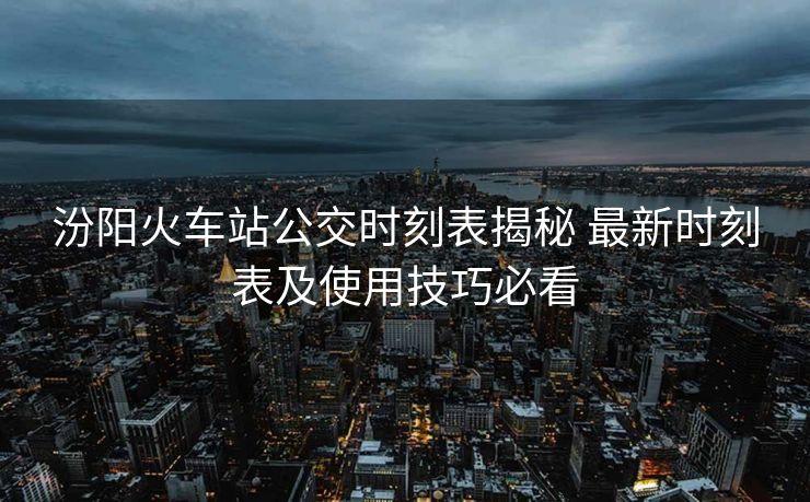 汾阳火车站公交时刻表揭秘 最新时刻表及使用技巧必看
