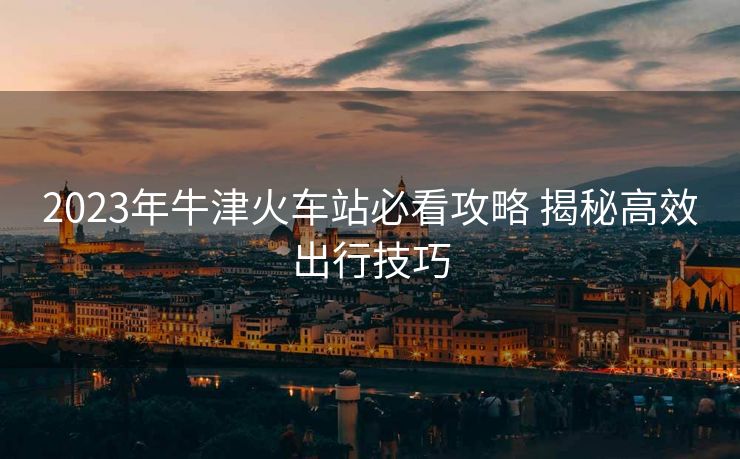 2023年牛津火车站必看攻略 揭秘高效出行技巧