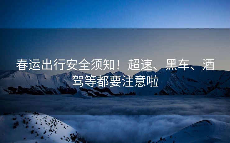 春运出行安全须知！超速、黑车、酒驾等都要注意啦