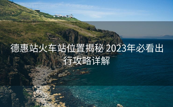 德惠站火车站位置揭秘 2023年必看出行攻略详解