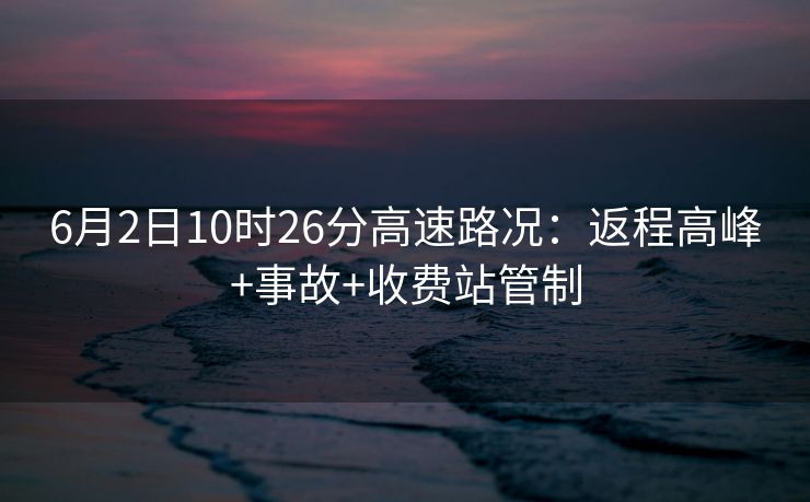 6月2日10时26分高速路况：返程高峰+事故+收费站管制