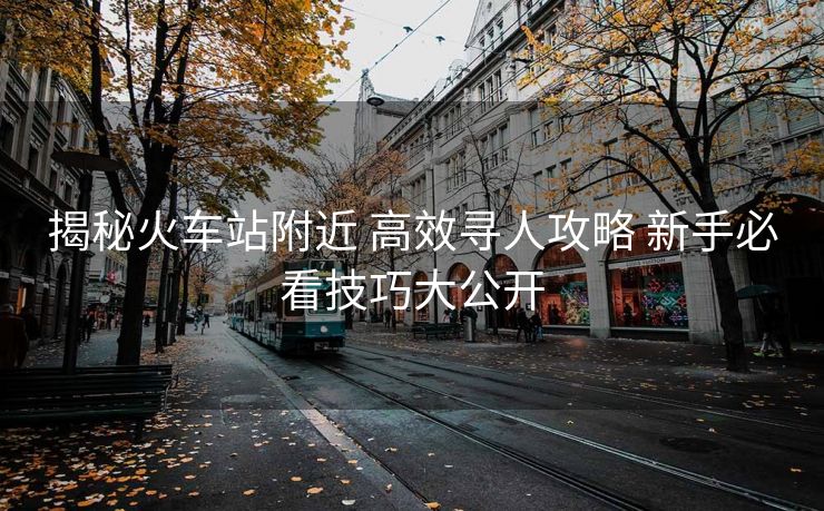 揭秘火车站附近 高效寻人攻略 新手必看技巧大公开