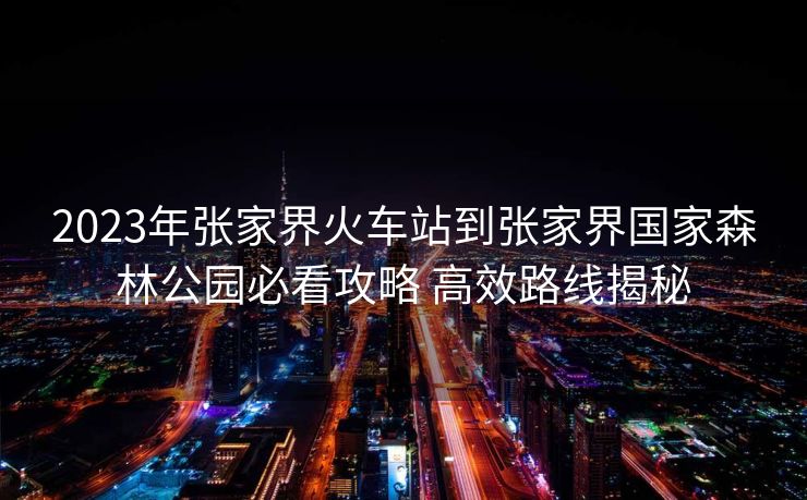 2023年张家界火车站到张家界国家森林公园必看攻略 高效路线揭秘