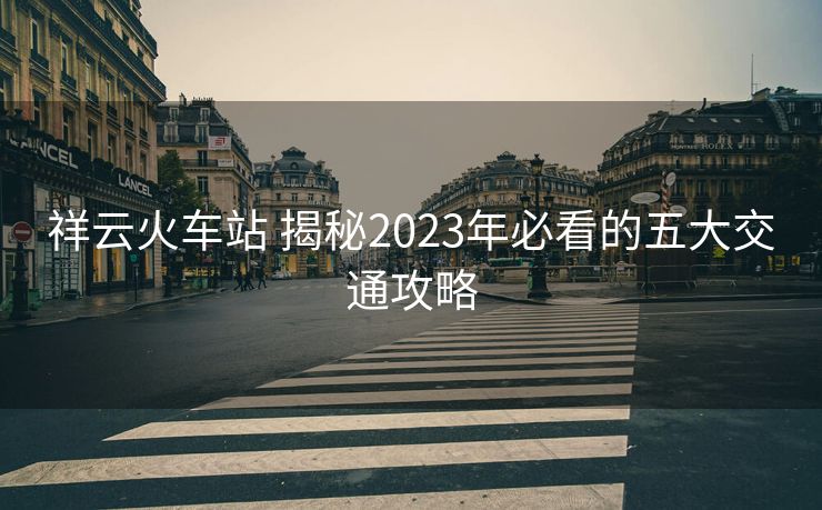 祥云火车站 揭秘2023年必看的五大交通攻略
