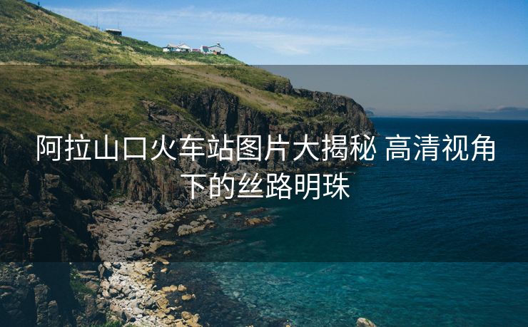 阿拉山口火车站图片大揭秘 高清视角下的丝路明珠