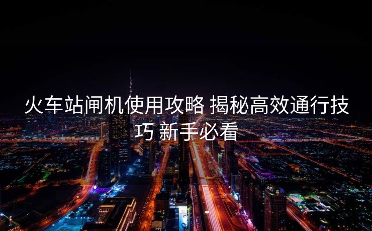 火车站闸机使用攻略 揭秘高效通行技巧 新手必看