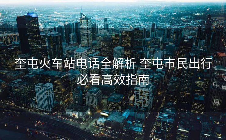 奎屯火车站电话全解析 奎屯市民出行必看高效指南