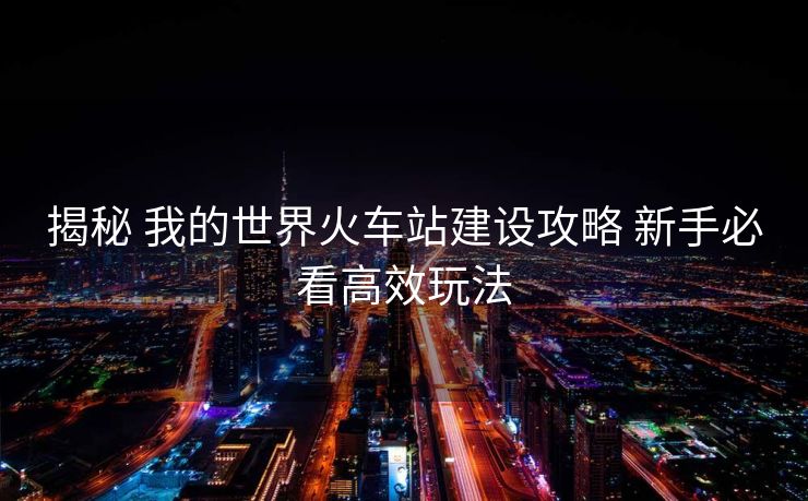 揭秘 我的世界火车站建设攻略 新手必看高效玩法