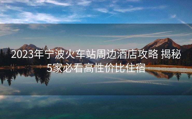 2023年宁波火车站周边酒店攻略 揭秘5家必看高性价比住宿