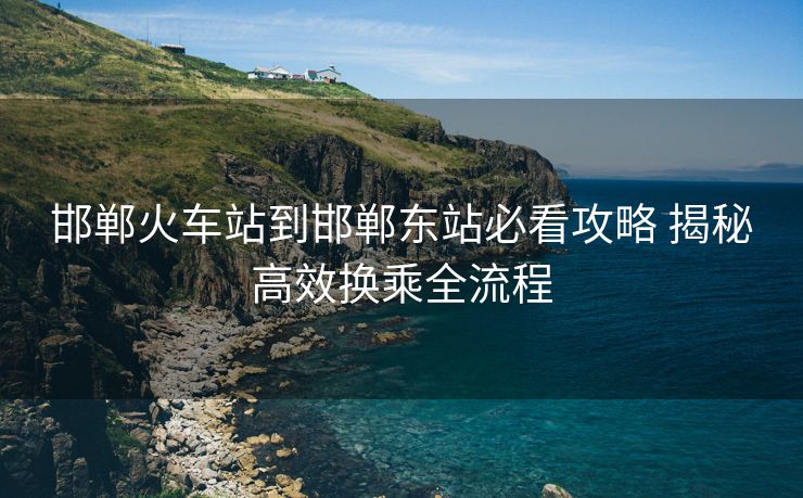 邯郸火车站到邯郸东站必看攻略 揭秘高效换乘全流程