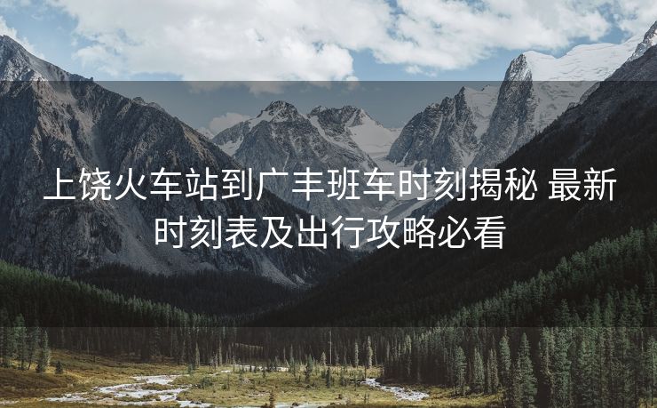 上饶火车站到广丰班车时刻揭秘 最新时刻表及出行攻略必看