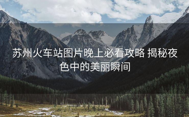 苏州火车站图片晚上必看攻略 揭秘夜色中的美丽瞬间