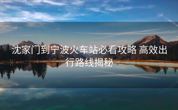 沈家门到宁波火车站必看攻略 高效出行路线揭秘