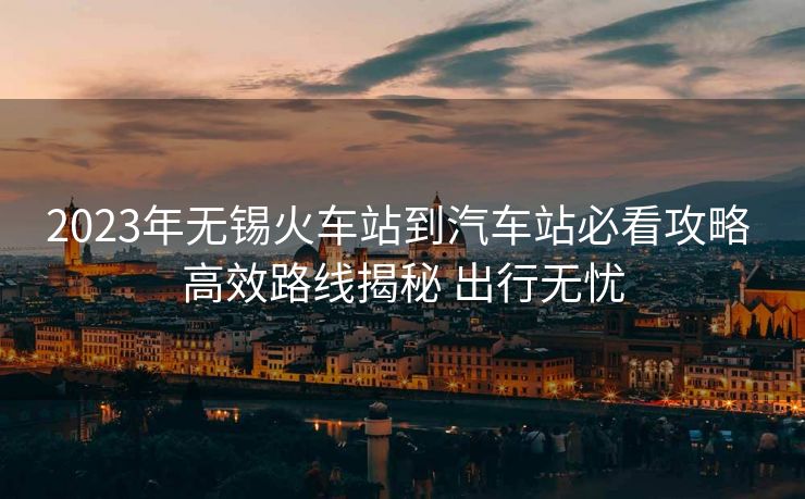 2023年无锡火车站到汽车站必看攻略 高效路线揭秘 出行无忧 2023年无锡火车站到汽车站必看攻略 高效路线揭秘 出行无忧