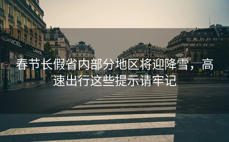 春节长假省内部分地区将迎降雪，高速出行这些提示请牢记