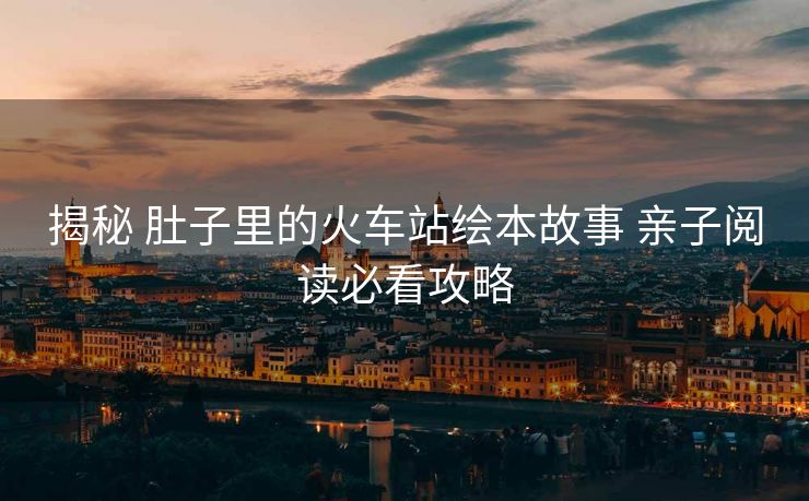 揭秘 肚子里的火车站绘本故事 亲子阅读必看攻略