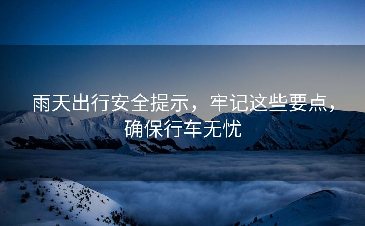 雨天出行安全提示，牢记这些要点，确保行车无忧