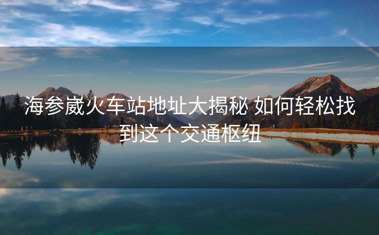 海参崴火车站地址大揭秘 如何轻松找到这个交通枢纽