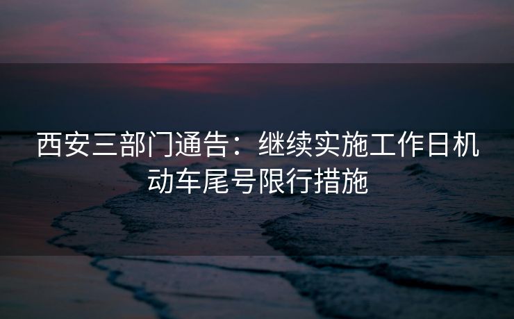 西安三部门通告：继续实施工作日机动车尾号限行措施