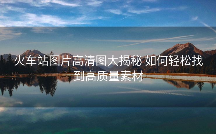 火车站图片高清图大揭秘 如何轻松找到高质量素材