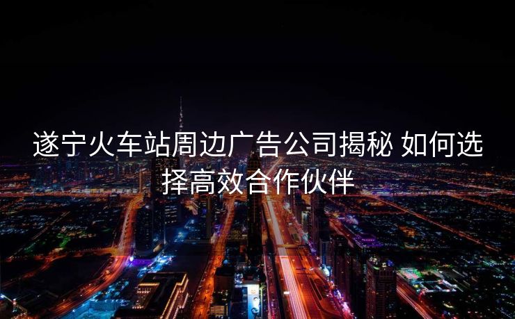 遂宁火车站周边广告公司揭秘 如何选择高效合作伙伴