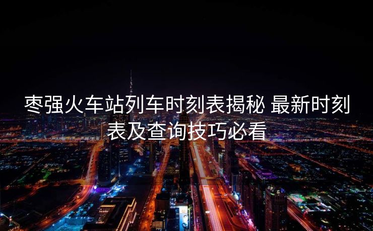 枣强火车站列车时刻表揭秘 最新时刻表及查询技巧必看