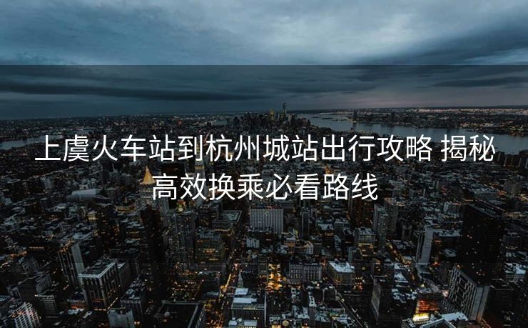 上虞火车站到杭州城站出行攻略 揭秘高效换乘必看路线