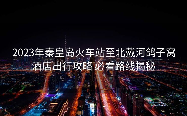2023年秦皇岛火车站至北戴河鸽子窝酒店出行攻略 必看路线揭秘