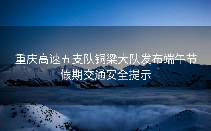 重庆高速五支队铜梁大队发布端午节假期交通安全提示