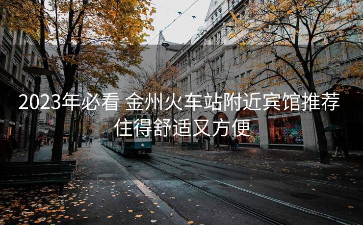 2023年必看 金州火车站附近宾馆推荐 住得舒适又方便