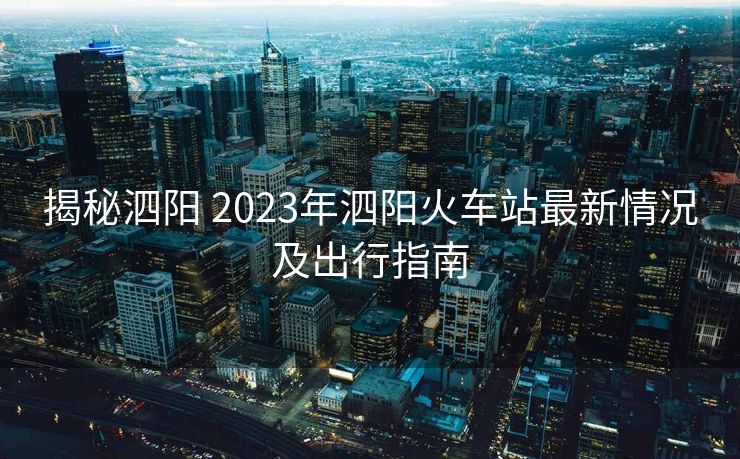 揭秘泗阳 2023年泗阳火车站最新情况及出行指南