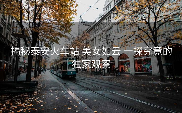 揭秘泰安火车站 美女如云 一探究竟的独家观察
