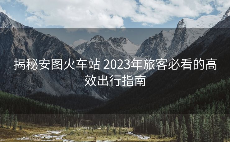 揭秘安图火车站 2023年旅客必看的高效出行指南