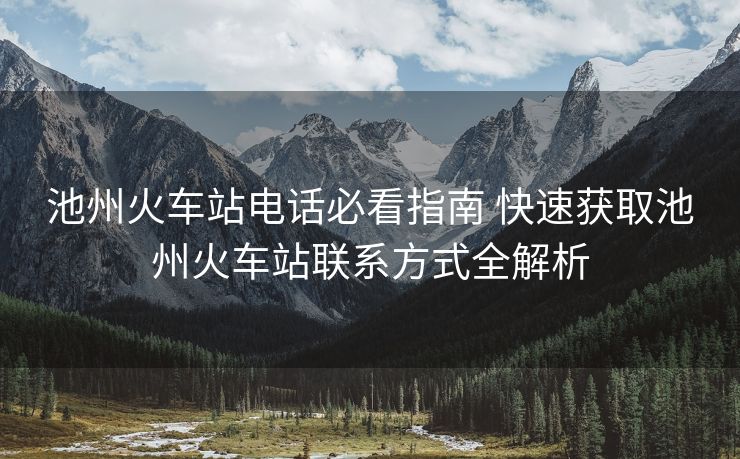 池州火车站电话必看指南 快速获取池州火车站联系方式全解析