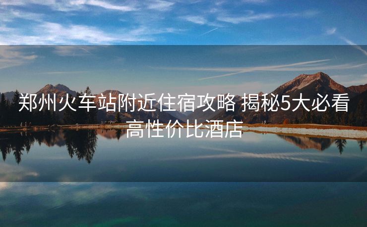 郑州火车站附近住宿攻略 揭秘5大必看高性价比酒店